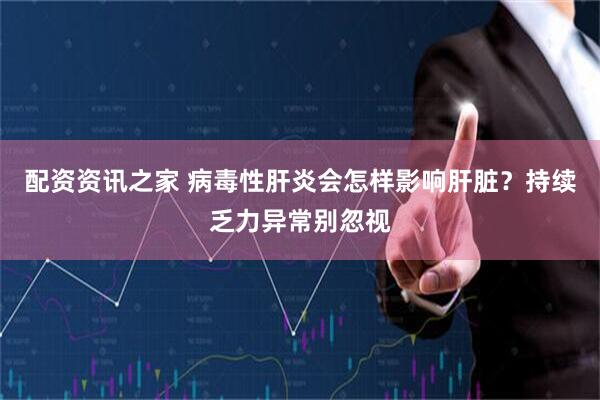 配资资讯之家 病毒性肝炎会怎样影响肝脏？持续乏力异常别忽视