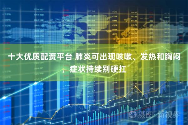 十大优质配资平台 肺炎可出现咳嗽、发热和胸闷，症状持续别硬扛