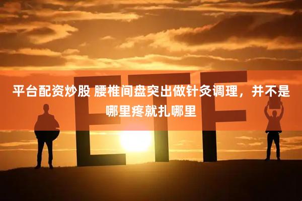 平台配资炒股 腰椎间盘突出做针灸调理，并不是哪里疼就扎哪里