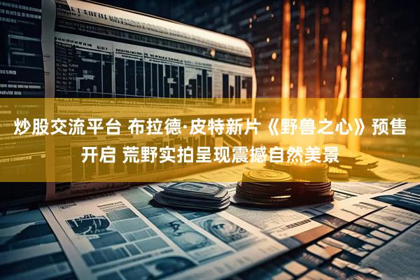 炒股交流平台 布拉德·皮特新片《野兽之心》预售开启 荒野实拍呈现震撼自然美景