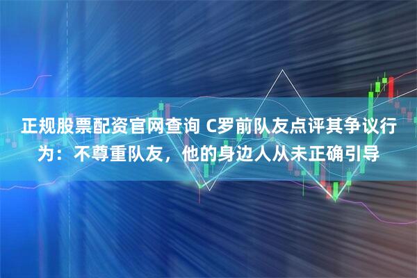 正规股票配资官网查询 C罗前队友点评其争议行为：不尊重队友，他的身边人从未正确引导