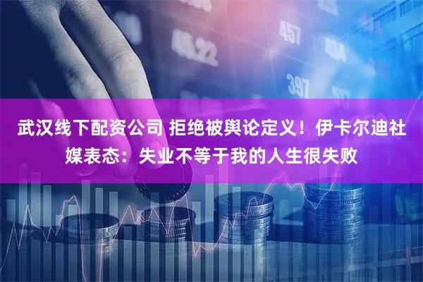 武汉线下配资公司 拒绝被舆论定义！伊卡尔迪社媒表态：失业不等于我的人生很失败