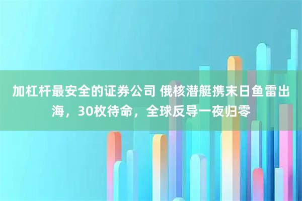 加杠杆最安全的证券公司 俄核潜艇携末日鱼雷出海，30枚待命，全球反导一夜归零